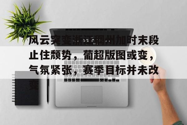 壹号娱乐APP-关于风云突变浙江稠州加时末段止住颓势，葡超版图或变，气氛紧张，赛季目标并未改变的信息-壹号娱乐APP