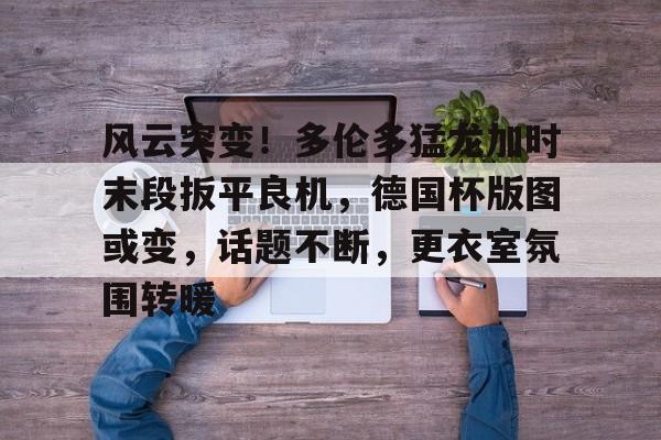 yihao-关于风云突变！多伦多猛龙加时末段扳平良机，德国杯版图或变，话题不断，更衣室氛围转暖的信息-yihao